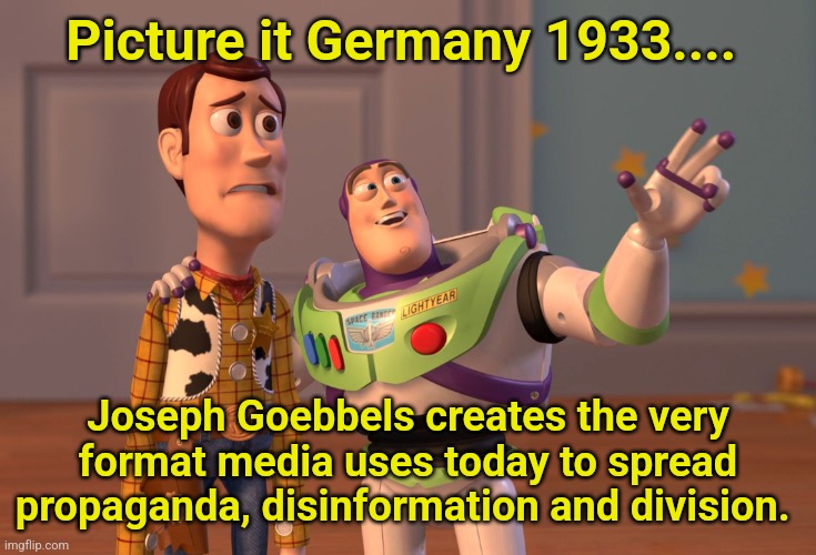 Picture it ..... | Picture it Germany 1933.... Joseph Goebbels creates the very format media uses today to spread propaganda, disinformation and division. | image tagged in germany,propaganda,fake news,division,media,red pill | made w/ Imgflip meme maker