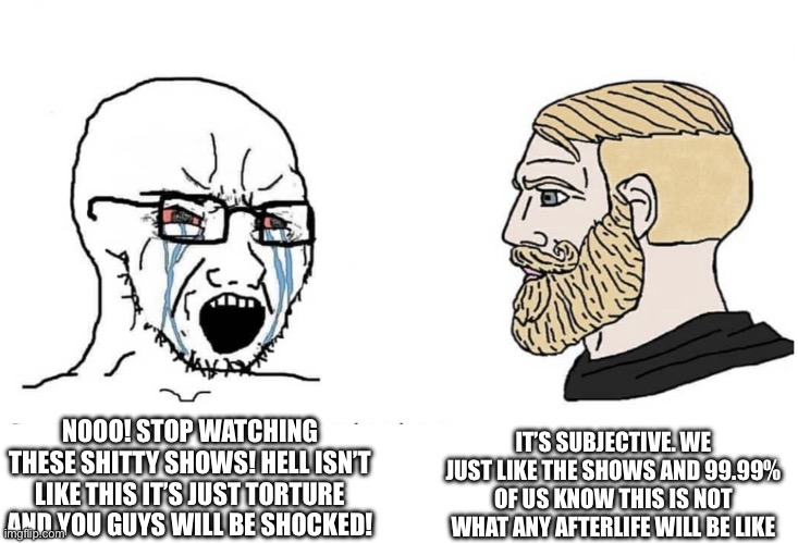 Stupid | IT’S SUBJECTIVE. WE JUST LIKE THE SHOWS AND 99.99% OF US KNOW THIS IS NOT WHAT ANY AFTERLIFE WILL BE LIKE; NOOO! STOP WATCHING THESE SHITTY SHOWS! HELL ISN’T LIKE THIS IT’S JUST TORTURE AND YOU GUYS WILL BE SHOCKED! | image tagged in soyboy vs yes chad,hazbin hotel,helluva boss,christians,hell | made w/ Imgflip meme maker