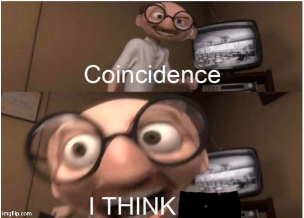 Coincidence? I think!! | image tagged in coincidence i think | made w/ Imgflip meme maker