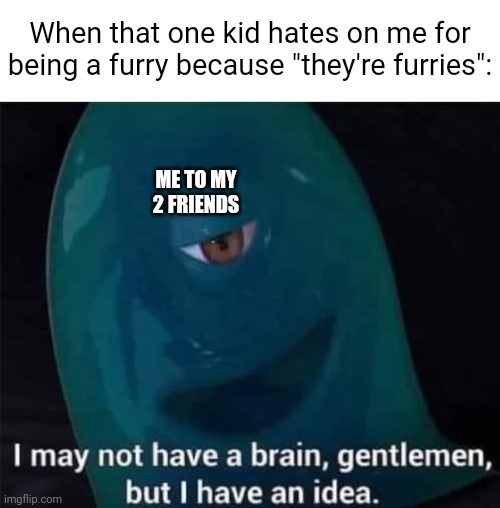 This could mean anything. | When that one kid hates on me for being a furry because "they're furries":; ME TO MY 2 FRIENDS | image tagged in i may not have a brain,funny,furry,memes,school,middle school | made w/ Imgflip meme maker