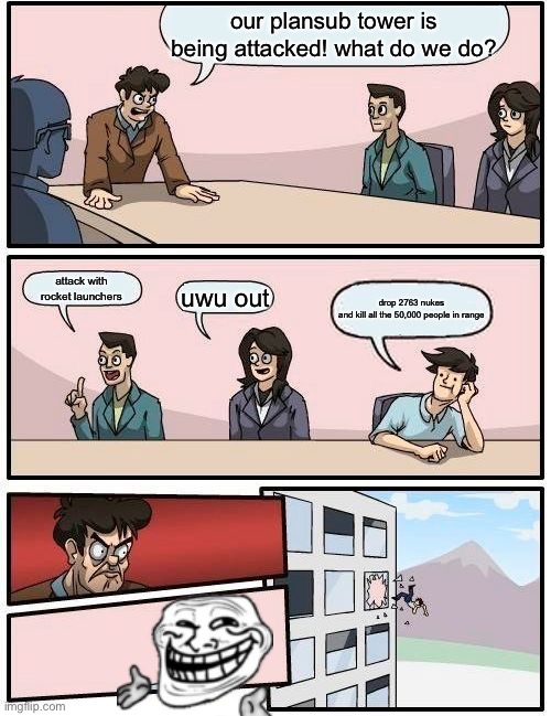 don't ever say "nuke" in this boardroom | our plansub tower is being attacked! what do we do? attack with rocket launchers; uwu out; drop 2763 nukes and kill all the 50,000 people in range | image tagged in memes,boardroom meeting suggestion | made w/ Imgflip meme maker