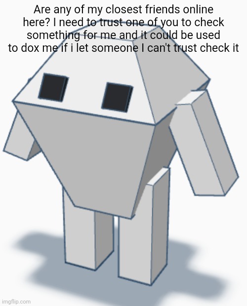 Canadian Bean | Are any of my closest friends online here? I need to trust one of you to check something for me and it could be used to dox me if i let someone I can't trust check it | image tagged in canadian bean | made w/ Imgflip meme maker