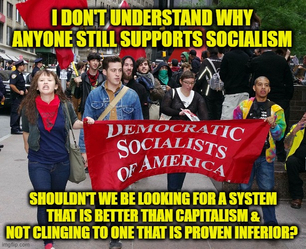 Socialism has a perfect record of failure | I DON'T UNDERSTAND WHY ANYONE STILL SUPPORTS SOCIALISM; SHOULDN'T WE BE LOOKING FOR A SYSTEM THAT IS BETTER THAN CAPITALISM & NOT CLINGING TO ONE THAT IS PROVEN INFERIOR? | image tagged in socialism | made w/ Imgflip meme maker