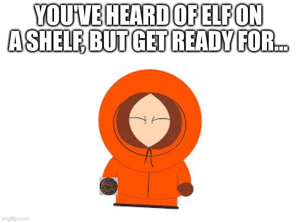 Oh my god, he found a penny! | YOU'VE HEARD OF ELF ON A SHELF, BUT GET READY FOR... | image tagged in kenny,south park | made w/ Imgflip meme maker