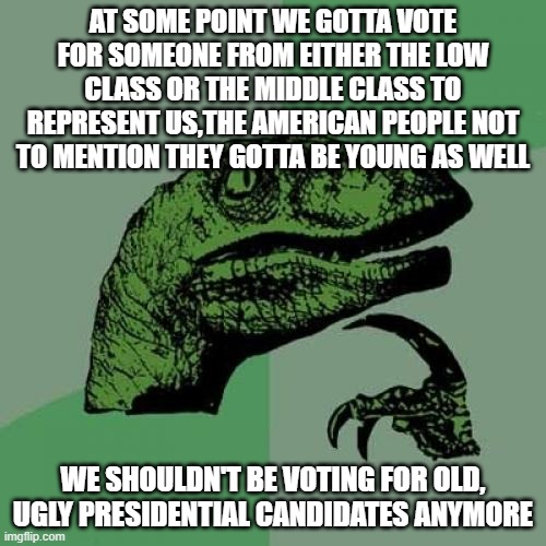 honestly get someone who is from the low class or even the middle class to represnt us | AT SOME POINT WE GOTTA VOTE FOR SOMEONE FROM EITHER THE LOW CLASS OR THE MIDDLE CLASS TO REPRESENT US,THE AMERICAN PEOPLE NOT TO MENTION THEY GOTTA BE YOUNG AS WELL; WE SHOULDN'T BE VOTING FOR OLD, UGLY PRESIDENTIAL CANDIDATES ANYMORE | image tagged in memes,philosoraptor,2024 election,politics,american politics | made w/ Imgflip meme maker