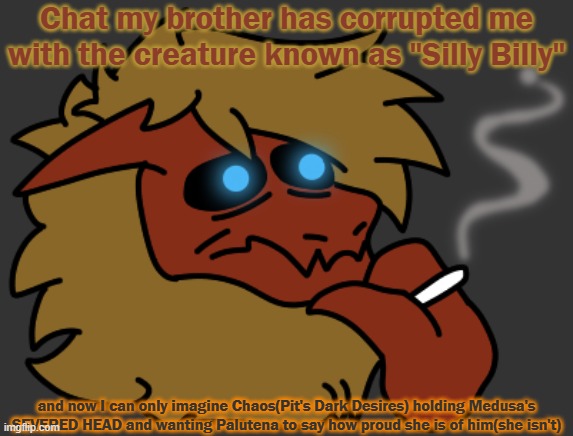 Fuck you, bro. | Chat my brother has corrupted me with the creature known as "Silly Billy"; and now I can only imagine Chaos(Pit's Dark Desires) holding Medusa's SEVERED HEAD and wanting Palutena to say how proud she is of him(she isn't) | image tagged in smok | made w/ Imgflip meme maker