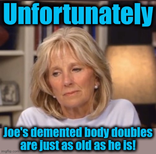 Jill Biden meme | Unfortunately Joe's demented body doubles
are just as old as he is! | image tagged in jill biden meme | made w/ Imgflip meme maker