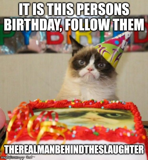 Grumpy Cat Birthday Meme | IT IS THIS PERSONS BIRTHDAY, FOLLOW THEM; THEREALMANBEHINDTHESLAUGHTER | image tagged in memes,grumpy cat birthday,grumpy cat | made w/ Imgflip meme maker