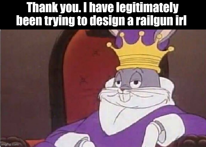 Bugs Bunny King | Thank you. I have legitimately been trying to design a railgun irl | image tagged in bugs bunny king | made w/ Imgflip meme maker