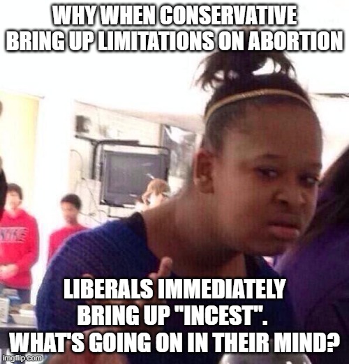 Black Girl Wat | WHY WHEN CONSERVATIVE BRING UP LIMITATIONS ON ABORTION; LIBERALS IMMEDIATELY BRING UP "INCEST".  WHAT'S GOING ON IN THEIR MIND? | image tagged in memes,black girl wat | made w/ Imgflip meme maker