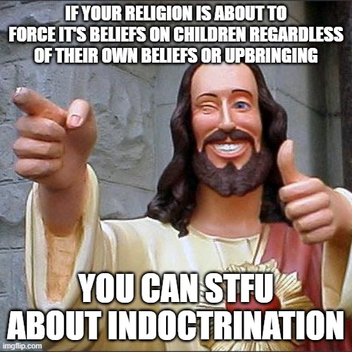 Buddy Christ | IF YOUR RELIGION IS ABOUT TO FORCE IT'S BELIEFS ON CHILDREN REGARDLESS OF THEIR OWN BELIEFS OR UPBRINGING; YOU CAN STFU ABOUT INDOCTRINATION | image tagged in memes,buddy christ | made w/ Imgflip meme maker