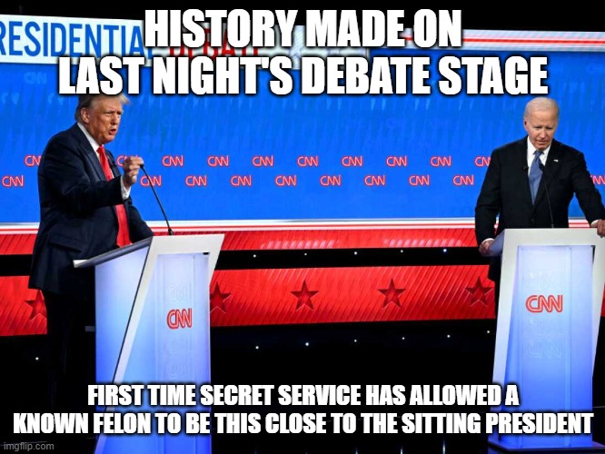2024 Presidential debate | HISTORY MADE ON LAST NIGHT'S DEBATE STAGE; FIRST TIME SECRET SERVICE HAS ALLOWED A KNOWN FELON TO BE THIS CLOSE TO THE SITTING PRESIDENT | image tagged in 2024 presidential debate | made w/ Imgflip meme maker