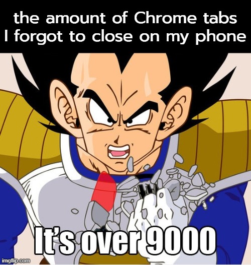 . | the amount of Chrome tabs I forgot to close on my phone | image tagged in it's over 9000 dragon ball z newer animation | made w/ Imgflip meme maker