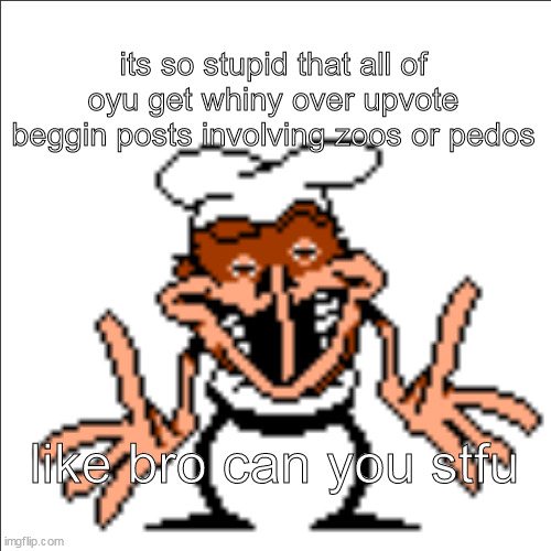 you* | its so stupid that all of oyu get whiny over upvote beggin posts involving zoos or pedos; like bro can you stfu | image tagged in greg shrugging | made w/ Imgflip meme maker