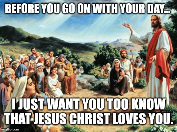 Just keep this in mind | BEFORE YOU GO ON WITH YOUR DAY... I JUST WANT YOU TOO KNOW THAT JESUS CHRIST LOVES YOU. | image tagged in jesus said,jesus christ | made w/ Imgflip meme maker