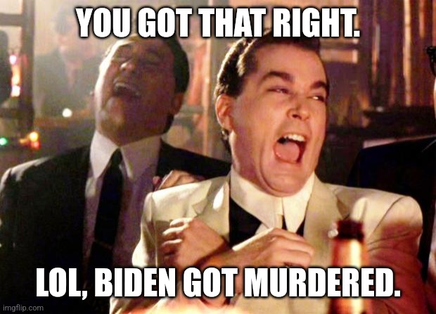 Goodfellas Laugh | YOU GOT THAT RIGHT. LOL, BIDEN GOT MURDERED. | image tagged in goodfellas laugh | made w/ Imgflip meme maker