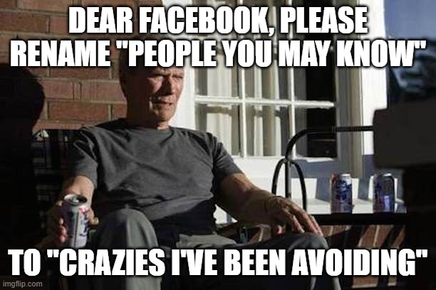 Facebook Suggested friends | DEAR FACEBOOK, PLEASE RENAME "PEOPLE YOU MAY KNOW"; TO "CRAZIES I'VE BEEN AVOIDING" | image tagged in clint eastwood gran torino | made w/ Imgflip meme maker