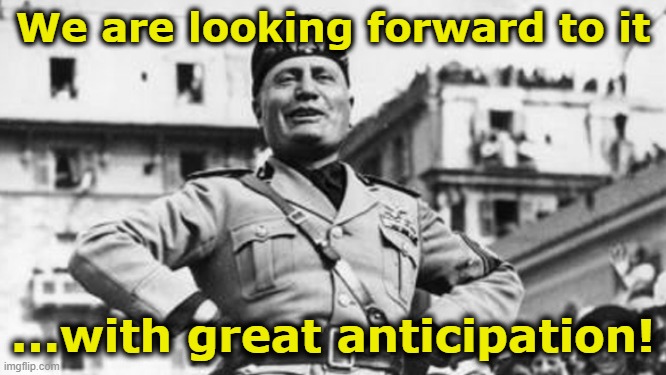 mussolini | We are looking forward to it ...with great anticipation! | image tagged in mussolini | made w/ Imgflip meme maker