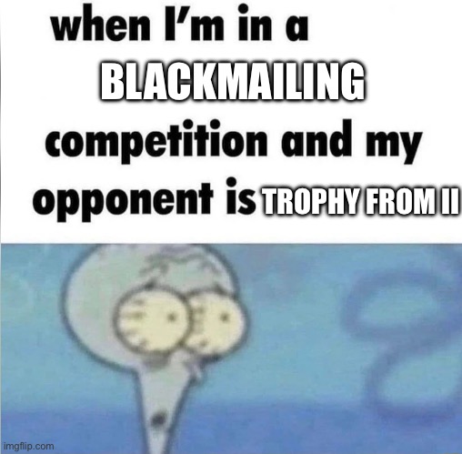 Worst way to introduce a new character | BLACKMAILING; TROPHY FROM II | image tagged in whe i'm in a competition and my opponent is | made w/ Imgflip meme maker