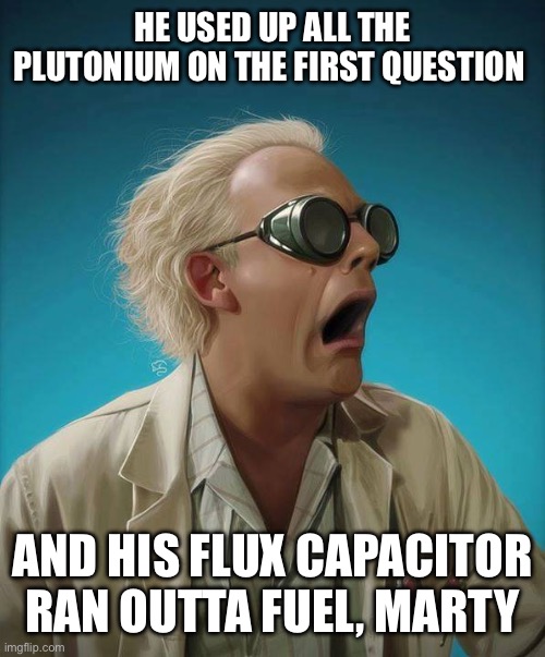 doc brown | HE USED UP ALL THE PLUTONIUM ON THE FIRST QUESTION AND HIS FLUX CAPACITOR RAN OUTTA FUEL, MARTY | image tagged in doc brown | made w/ Imgflip meme maker