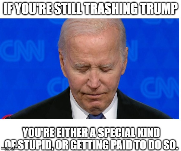 Debate | IF YOU'RE STILL TRASHING TRUMP; YOU'RE EITHER A SPECIAL KIND OF STUPID, OR GETTING PAID TO DO SO. | image tagged in biden | made w/ Imgflip meme maker