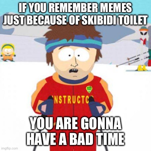 C’mon, there’s a plenty o’ fish in the sea, y’all know better! | IF YOU REMEMBER MEMES JUST BECAUSE OF SKIBIDI TOILET; YOU ARE GONNA HAVE A BAD TIME | image tagged in you're gonna have a bad time | made w/ Imgflip meme maker