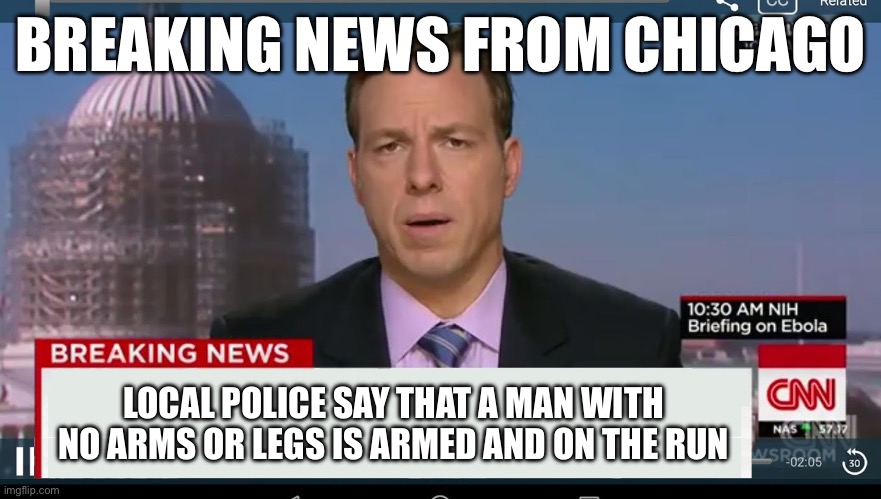 Chicago Simulator | BREAKING NEWS FROM CHICAGO; LOCAL POLICE SAY THAT A MAN WITH NO ARMS OR LEGS IS ARMED AND ON THE RUN | image tagged in cnn breaking news template | made w/ Imgflip meme maker