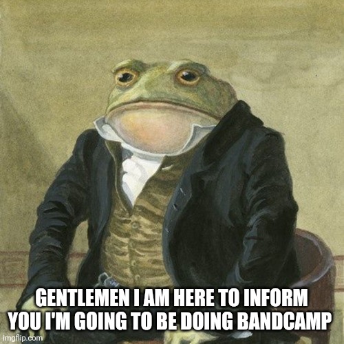 Wish me luck | GENTLEMEN I AM HERE TO INFORM YOU I'M GOING TO BE DOING BANDCAMP | image tagged in gentlemen it is with great pleasure to inform you that | made w/ Imgflip meme maker