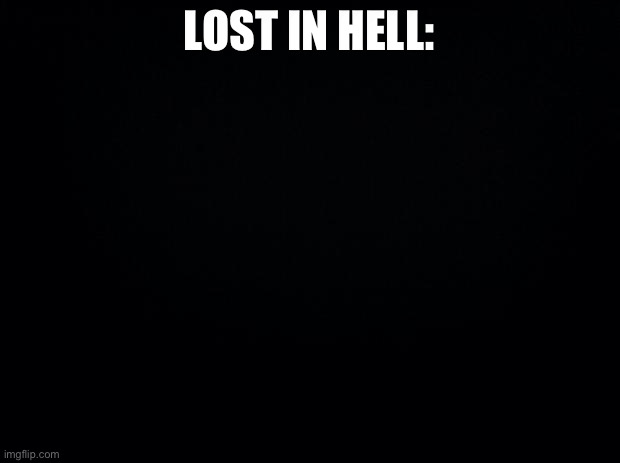 Black background | LOST IN HELL: | image tagged in black background | made w/ Imgflip meme maker