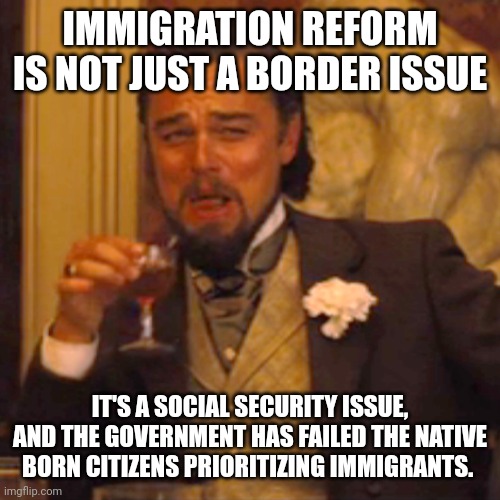 Laughing Leo Meme | IMMIGRATION REFORM IS NOT JUST A BORDER ISSUE; IT'S A SOCIAL SECURITY ISSUE, AND THE GOVERNMENT HAS FAILED THE NATIVE BORN CITIZENS PRIORITIZING IMMIGRANTS. | image tagged in memes,laughing leo | made w/ Imgflip meme maker