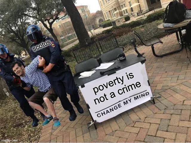 Change My Mind Guy Arrested | scotus; poverty is not a crime | image tagged in change my mind guy arrested | made w/ Imgflip meme maker