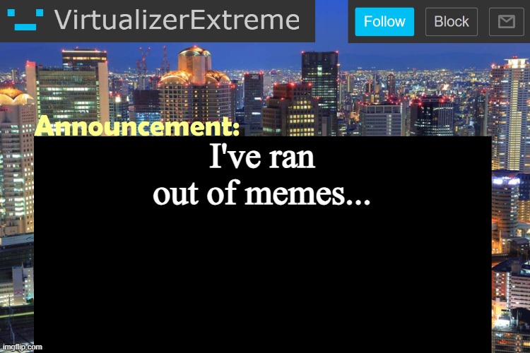 Virtualizer Updated Announcement | I've ran out of memes... | image tagged in virtualizer updated announcement | made w/ Imgflip meme maker