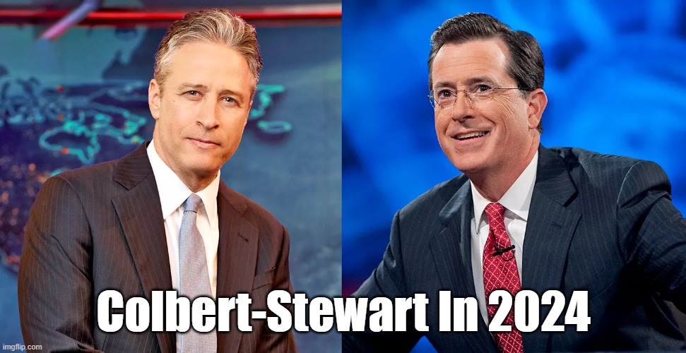 Colbert-Stewart In 2024 | Colbert-Stewart In 2024 | image tagged in colbert,jon stewart,a winning democratic ticket in 2024,showmen reagan and trump won,time for democratic showmen | made w/ Imgflip meme maker
