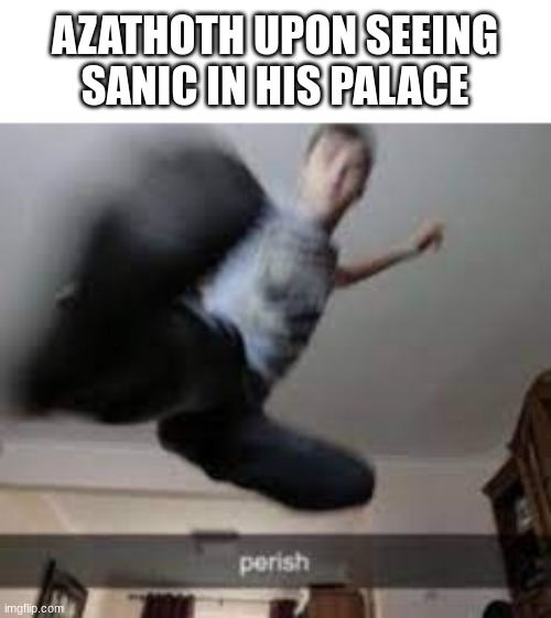 Perish kick | AZATHOTH UPON SEEING SANIC IN HIS PALACE | image tagged in perish kick | made w/ Imgflip meme maker