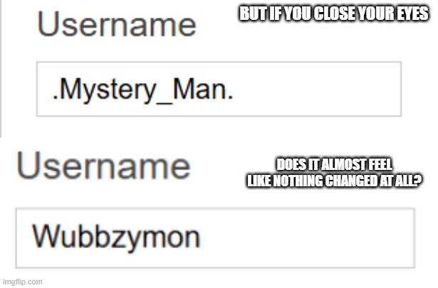 It's me | BUT IF YOU CLOSE YOUR EYES; DOES IT ALMOST FEEL LIKE NOTHING CHANGED AT ALL? | made w/ Imgflip meme maker