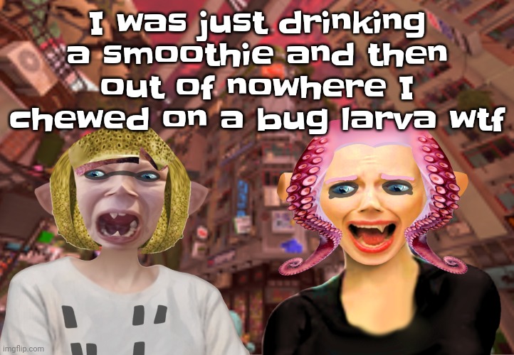 Eugh it's guts are in my mouth eugh ew | I was just drinking a smoothie and then out of nowhere I chewed on a bug larva wtf | image tagged in aaaaa holy shit | made w/ Imgflip meme maker