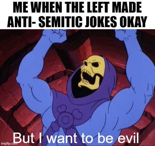 Skeletor | ME WHEN THE LEFT MADE ANTI- SEMITIC JOKES OKAY; But I want to be evil | image tagged in skeletor,politics lol,anti-semitism | made w/ Imgflip meme maker