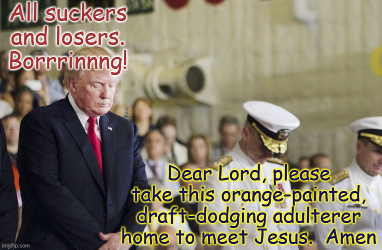 Trump suckers losers prayer home to Jesus | All suckers and losers. Borrrinnng! Dear Lord, please take this orange-painted, draft-dodging adulterer home to meet Jesus.  Amen | image tagged in trump navy naval officers prayer jpp ph,republican,treason,traitor,fascism,anti-american | made w/ Imgflip meme maker