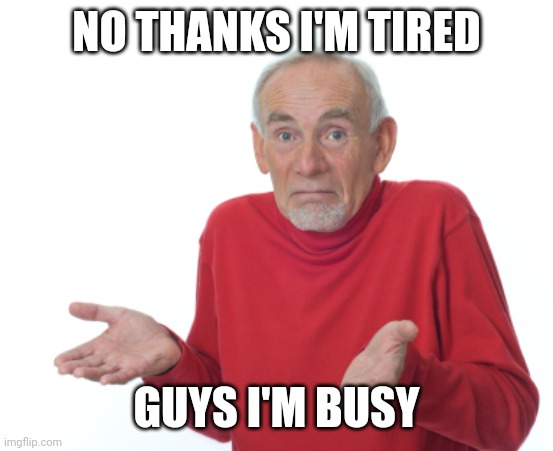 No | NO THANKS I'M TIRED; GUYS I'M BUSY | image tagged in guess i'll die | made w/ Imgflip meme maker