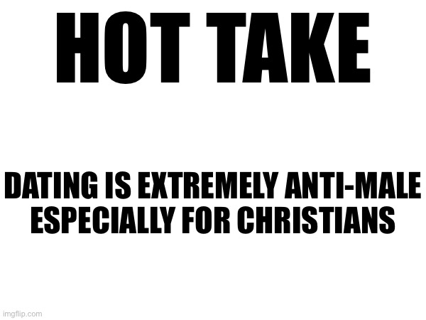 Yet another THP hot take about westernized Christianity | HOT TAKE; DATING IS EXTREMELY ANTI-MALE
ESPECIALLY FOR CHRISTIANS | made w/ Imgflip meme maker