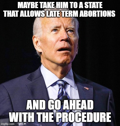 Joe Biden | MAYBE TAKE HIM TO A STATE THAT ALLOWS LATE TERM ABORTIONS; AND GO AHEAD WITH THE PROCEDURE | image tagged in joe biden | made w/ Imgflip meme maker
