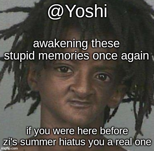 yoshi's cursed mugshot temp | awakening these stupid memories once again; if you were here before zi's summer hiatus you a real one | image tagged in yoshi's cursed mugshot temp | made w/ Imgflip meme maker