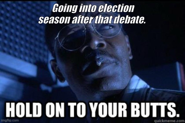 Hold onto your butts | Going into election season after that debate. | image tagged in hold onto your butts | made w/ Imgflip meme maker