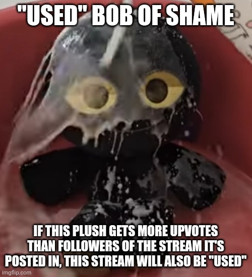 Used bob | "USED" BOB OF SHAME; IF THIS PLUSH GETS MORE UPVOTES THAN FOLLOWERS OF THE STREAM IT'S POSTED IN, THIS STREAM WILL ALSO BE "USED" | image tagged in bob fan using bob plush | made w/ Imgflip meme maker