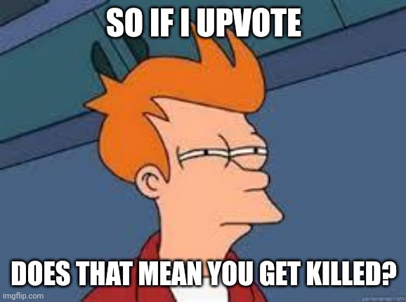 unsure fry | SO IF I UPVOTE DOES THAT MEAN YOU GET KILLED? | image tagged in unsure fry | made w/ Imgflip meme maker