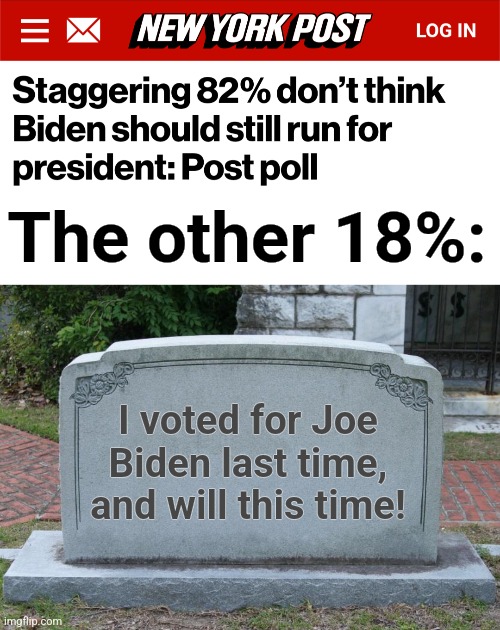 The other 18%:; I voted for Joe Biden last time, and will this time! | image tagged in gravestone,memes,democrats,dementia,joe biden,dead voters | made w/ Imgflip meme maker