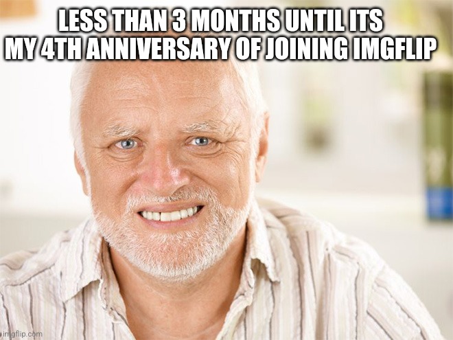 (joining imgflip not msmg) | LESS THAN 3 MONTHS UNTIL ITS MY 4TH ANNIVERSARY OF JOINING IMGFLIP | image tagged in awkward smiling old man | made w/ Imgflip meme maker