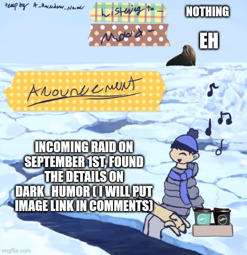Walrus man’s anouncement temp | NOTHING; EH; INCOMING RAID ON SEPTEMBER 1ST, FOUND THE DETAILS ON DARK_HUMOR ( I WILL PUT IMAGE LINK IN COMMENTS) | image tagged in walrus man s anouncement temp | made w/ Imgflip meme maker