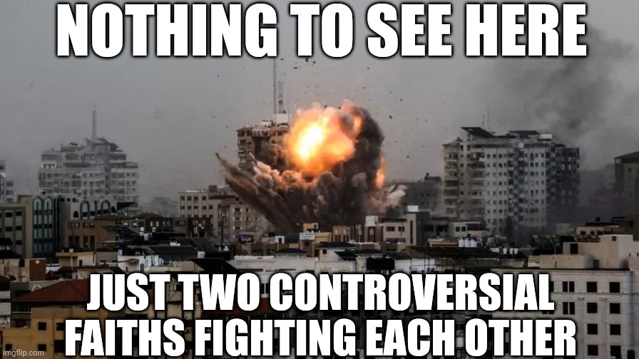 NOTHING TO SEE HERE; JUST TWO CONTROVERSIAL FAITHS FIGHTING EACH OTHER | image tagged in war,religion,religions,religion of peace,israel,palestine | made w/ Imgflip meme maker