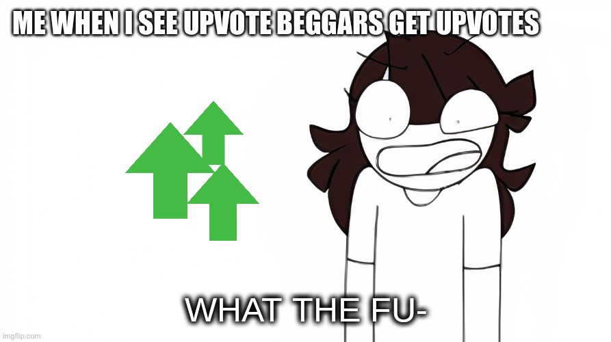 Jaiden Animations What the Fu- | ME WHEN I SEE UPVOTE BEGGARS GET UPVOTES | image tagged in jaiden animations what the fu- | made w/ Imgflip meme maker